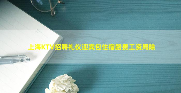 上海KTV招聘礼仪迎宾包住宿路费工资局除